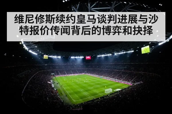 维尼修斯续约皇马谈判进展与沙特报价传闻背后的博弈和抉择