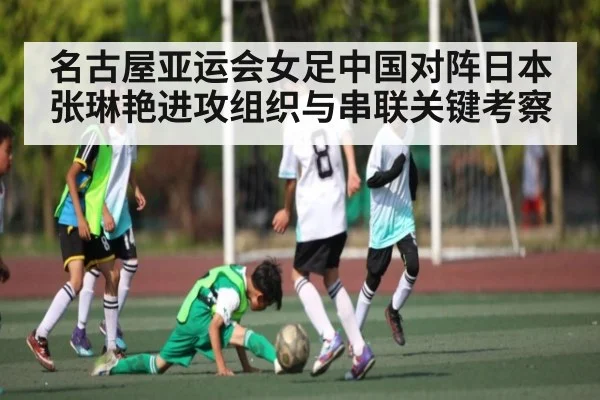 名古屋亚运会女足中国对阵日本张琳艳进攻组织与串联关键考察