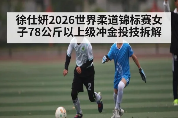 徐仕妍2026世界柔道锦标赛女子78公斤以上级冲金投技拆解