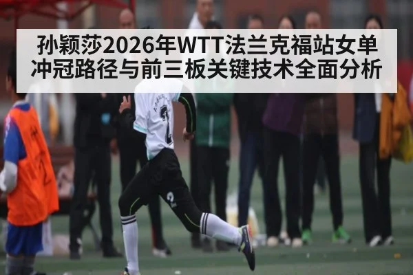 孙颖莎2026年WTT法兰克福站女单冲冠路径与前三板关键技术全面分析