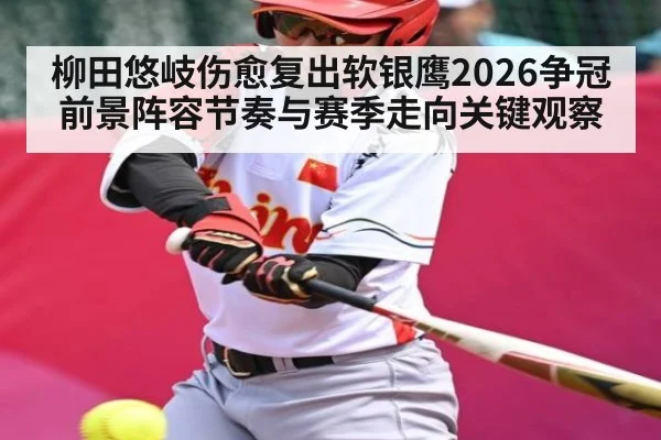 柳田悠岐伤愈复出软银鹰2026争冠前景阵容节奏与赛季走向关键观察